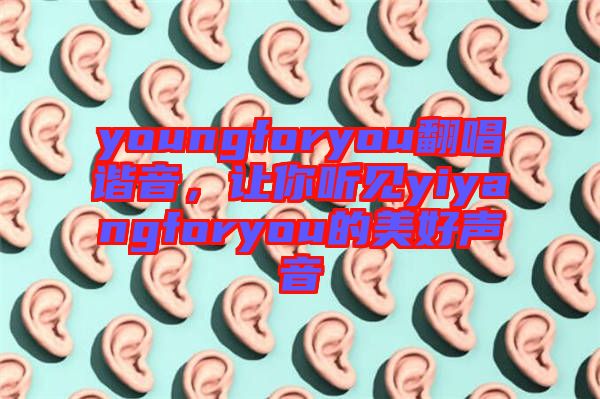 youngforyou翻唱諧音，讓你聽見yiyangforyou的美好聲音