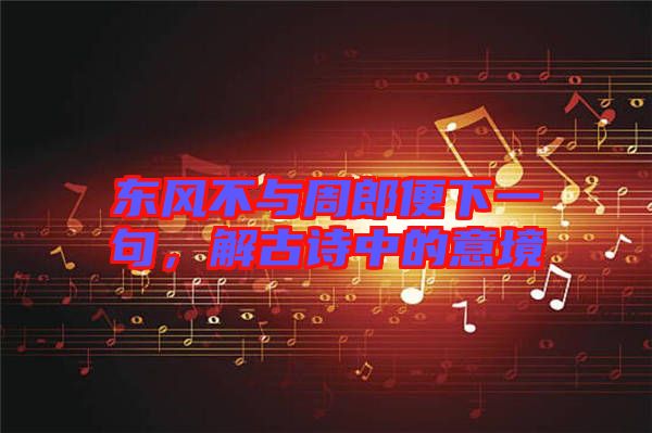 東風(fēng)不與周郎便下一句,解古詩中的意境