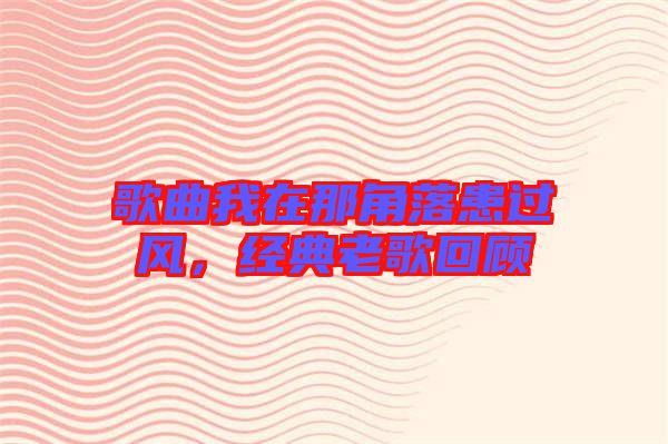 歌曲我在那角落患過風,經典老歌回顧