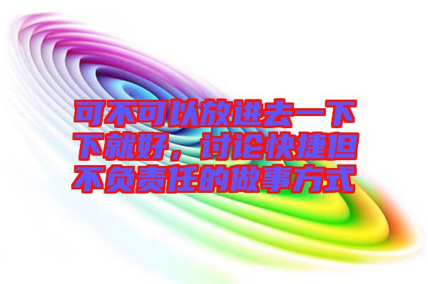 可不可以放進去一下下就好,討論快捷但不負責(zé)任的做事方式