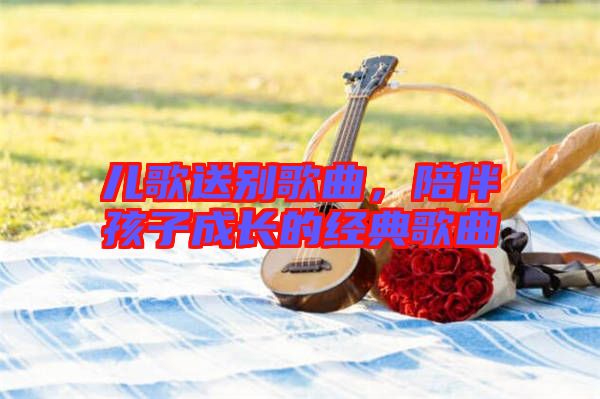兒歌送別歌曲,陪伴孩子成長的經典歌曲
