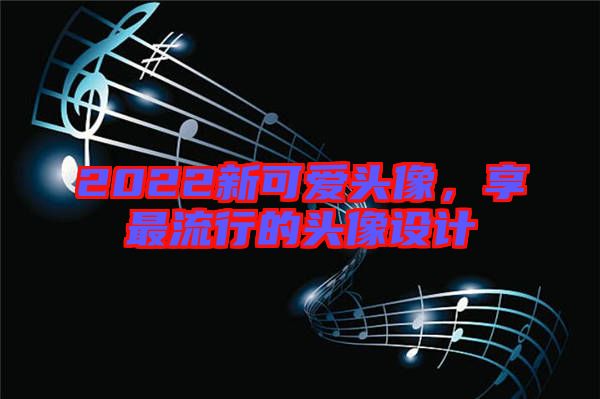 2022新可愛頭像，享最流行的頭像設計