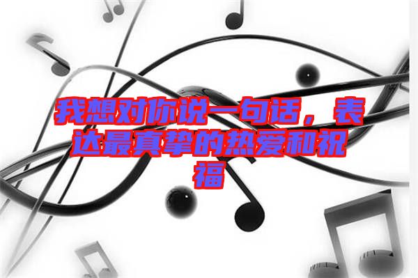 我想對你說一句話，表達最真摯的熱愛和祝福
