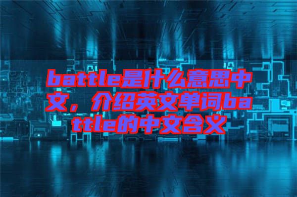 battle是什么意思中文，介紹英文單詞battle的中文含義