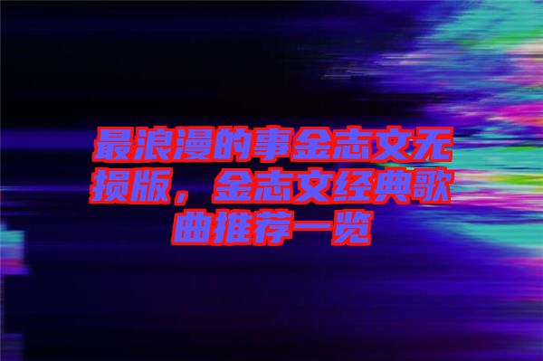 最浪漫的事金志文無(wú)損版,金志文經(jīng)典歌曲推薦一覽
