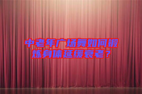中老年廣場(chǎng)舞如何鍛煉身體延緩衰老?