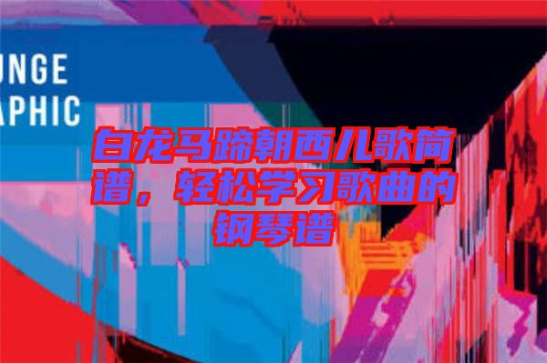 白龍馬蹄朝西兒歌簡譜,輕松學習歌曲的鋼琴譜