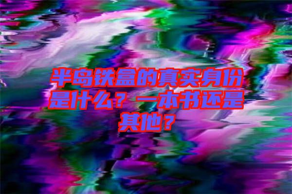半島鐵盒的真實身份是什么？一本書還是其他？