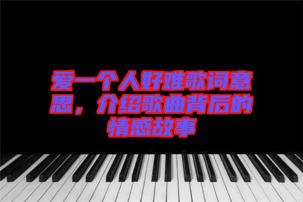 愛一個人好難歌詞意思，介紹歌曲背后的情感故事