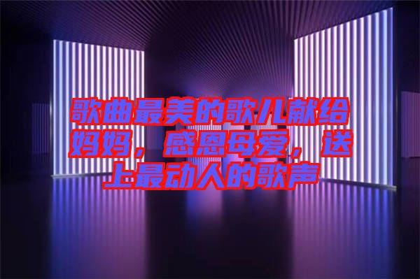 歌曲最美的歌兒獻給媽媽，感恩母愛，送上最動人的歌聲