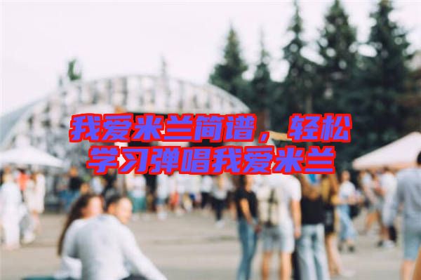 我愛米蘭簡譜，輕松學(xué)習(xí)彈唱我愛米蘭