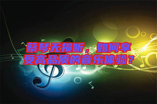蔡琴無損聽，如何享受高品質的音樂體驗？