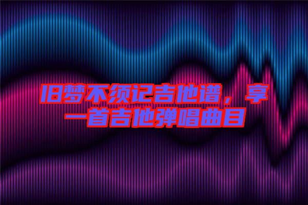 舊夢不須記吉他譜,享一首吉他彈唱曲目