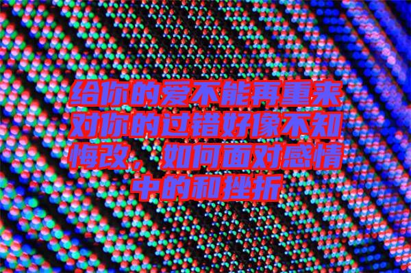 給你的愛不能再重來對你的過錯好像不知悔改,如何面對感情中的和挫折
