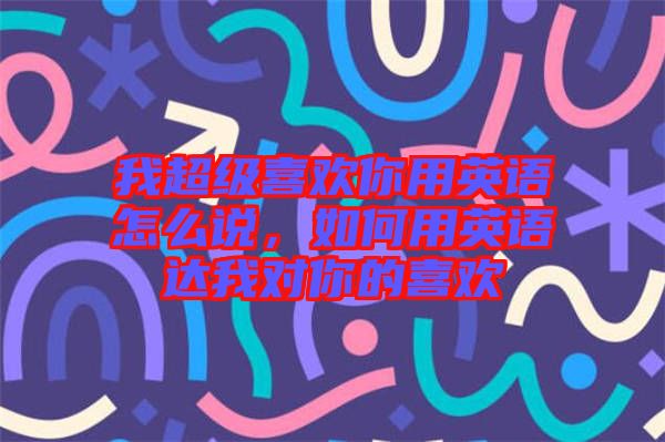 我超級喜歡你用英語怎么說,如何用英語達我對你的喜歡