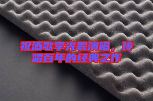 祝酒歌李光羲演唱,傳唱百年的經(jīng)典之作