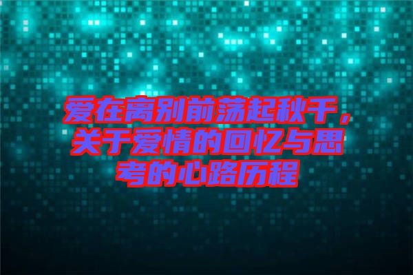 愛在離別前蕩起秋千,關于愛情的回憶與思考的心路歷程