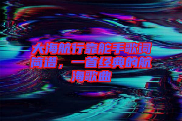 大海航行靠舵手歌詞簡譜,一首經(jīng)典的航海歌曲