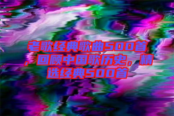 老歌經典歌曲500首，回顧中國歌歷史，精選經典500首