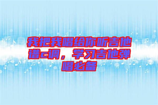 我把我唱給你聽(tīng)吉他譜c調(diào),學(xué)習(xí)吉他彈唱必備