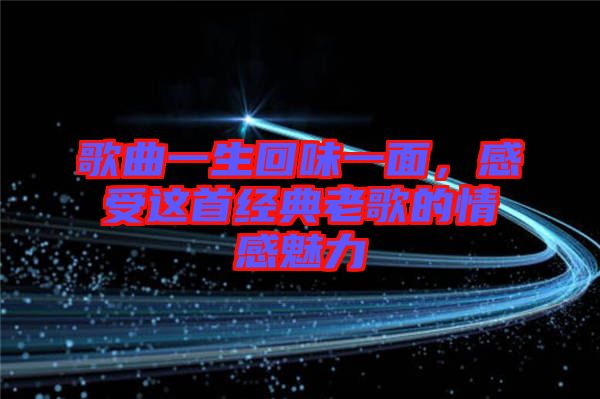 歌曲一生回味一面，感受這首經典老歌的情感魅力