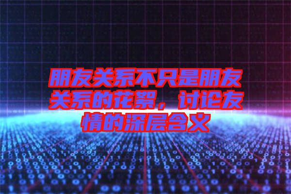 朋友關(guān)系不只是朋友關(guān)系的花絮,討論友情的深層含義