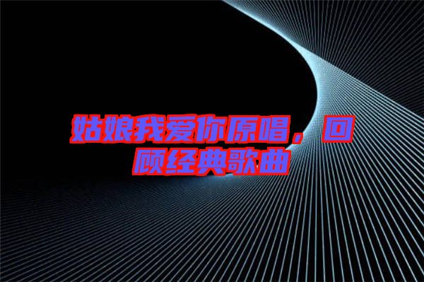 姑娘我愛你原唱,回顧經(jīng)典歌曲
