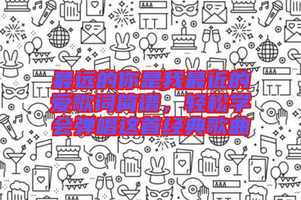 最遠(yuǎn)的你是我最近的愛(ài)歌詞簡(jiǎn)譜，輕松學(xué)會(huì)彈唱這首經(jīng)典歌曲