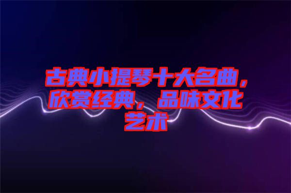 古典小提琴十大名曲，欣賞經典，品味文化藝術