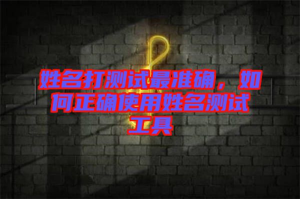 姓名打測試最準確，如何正確使用姓名測試工具