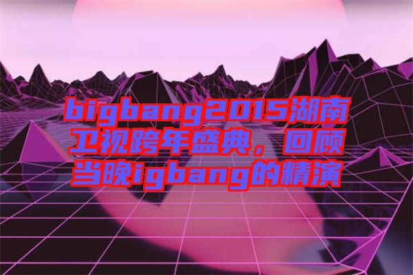 bigbang2015湖南衛(wèi)視跨年盛典,回顧當(dāng)晚igbang的精演