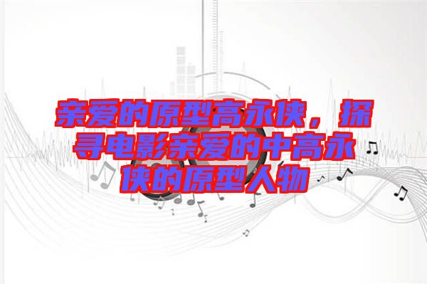 親愛(ài)的原型高永俠,探尋電影親愛(ài)的中高永俠的原型人物