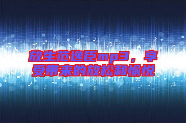 放生范逸臣mp3，享受帶來的放松和愉悅