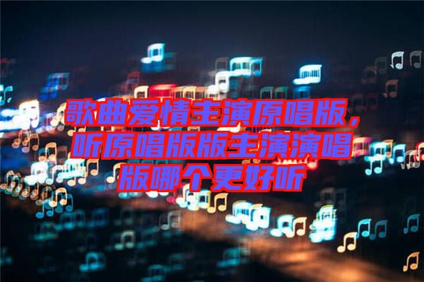 歌曲愛(ài)情主演原唱版,聽(tīng)原唱版版主演演唱版哪個(gè)更好聽(tīng)