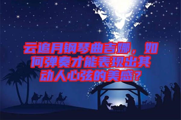 云追月鋼琴曲吉娜,如何彈奏才能表現出其動人心弦的美感?