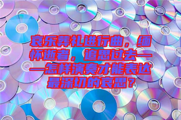 哀樂葬禮進行曲,緬懷逝者,追思過去——怎樣演奏才能表達最深切的哀思?