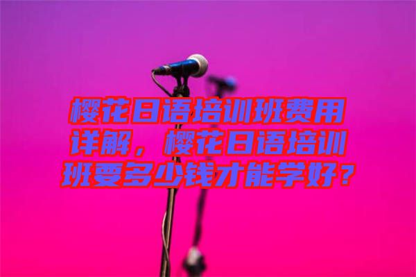 櫻花日語(yǔ)培訓(xùn)班費(fèi)用詳解,櫻花日語(yǔ)培訓(xùn)班要多少錢才能學(xué)好?