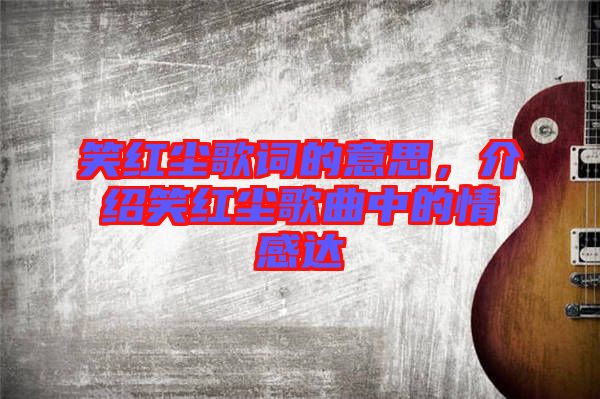 笑紅塵歌詞的意思，介紹笑紅塵歌曲中的情感達