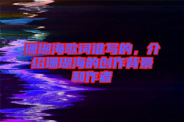 珊瑚海歌詞誰(shuí)寫(xiě)的,介紹珊瑚海的創(chuàng)作背景和作者