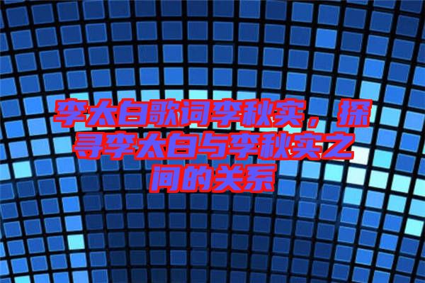 李太白歌詞李秋實(shí),探尋李太白與李秋實(shí)之間的關(guān)系