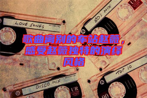 歌曲離別的車站趙薇,感受趙薇獨特的演繹風格