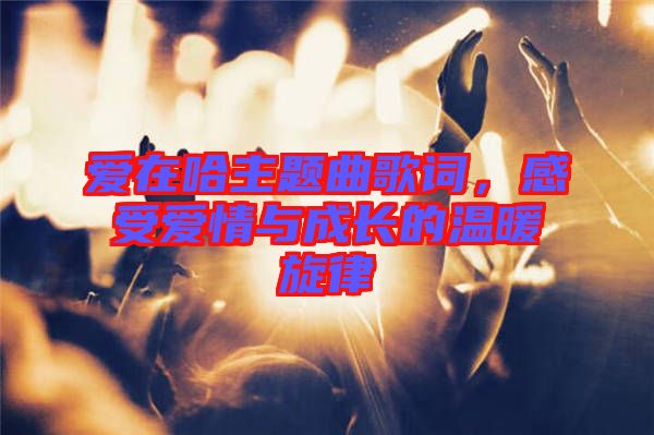 愛(ài)在哈主題曲歌詞,感受愛(ài)情與成長(zhǎng)的溫暖旋律