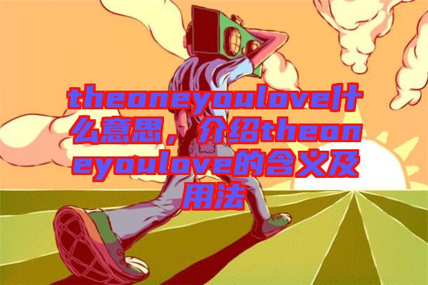 theoneyoulove什么意思，介紹theoneyoulove的含義及用法