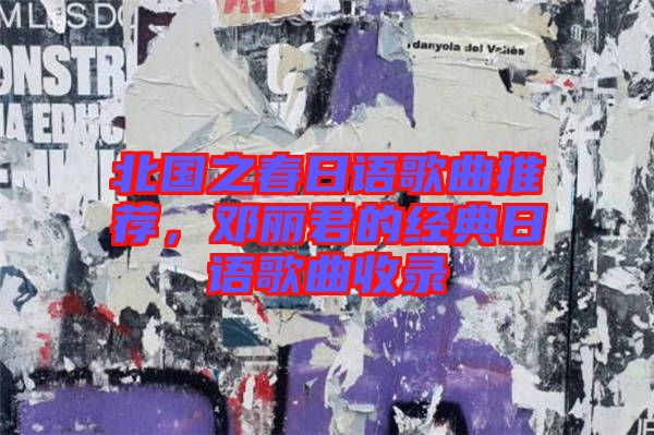 北國之春日語歌曲推薦,鄧麗君的經典日語歌曲收錄