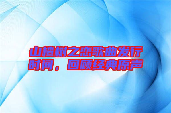 山楂樹之戀歌曲發行時間,回顧經典原聲