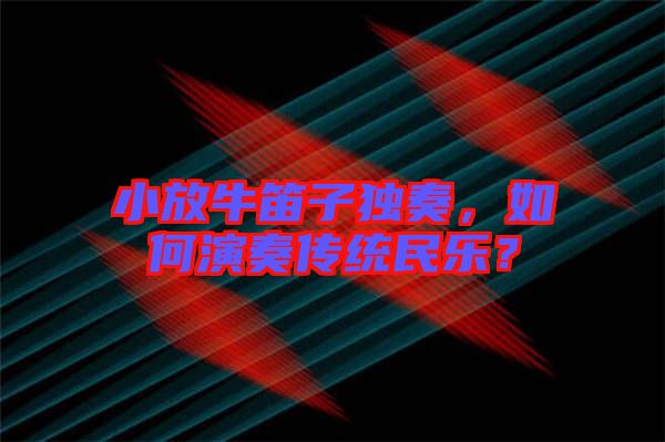 小放牛笛子獨(dú)奏,如何演奏傳統(tǒng)民樂?