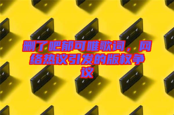 刪了吧郁可唯歌詞,網絡熱議引發的版權爭議