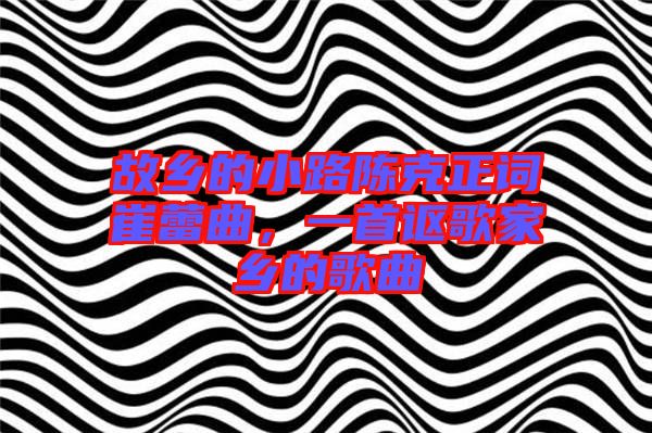 故鄉(xiāng)的小路陳克正詞崔蕾曲,一首謳歌家鄉(xiāng)的歌曲