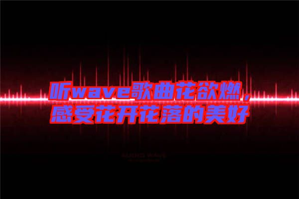 聽wave歌曲花欲燃，感受花開花落的美好