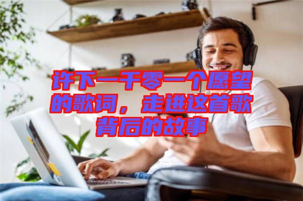許下一千零一個愿望的歌詞，走進(jìn)這首歌背后的故事